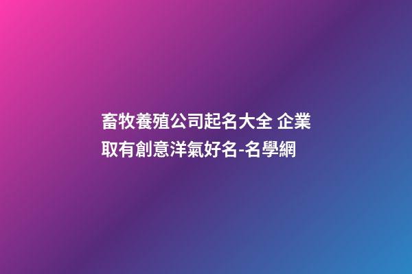畜牧養殖公司起名大全 企業取有創意洋氣好名-名學網